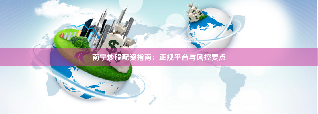 南宁炒股配资指南：正规平台与风控要点