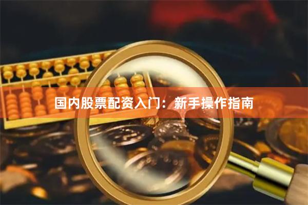 国内股票配资入门：新手操作指南