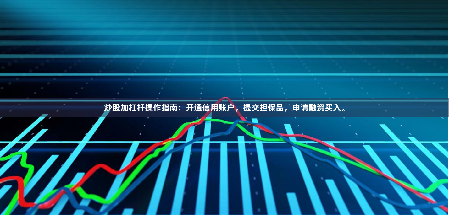 炒股加杠杆操作指南：开通信用账户，提交担保品，申请融资买入。