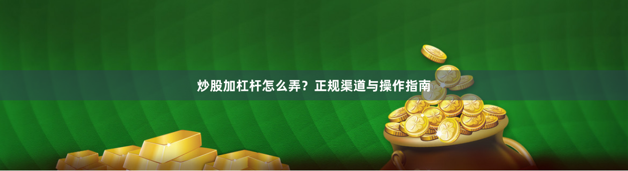 炒股加杠杆怎么弄？正规渠道与操作指南