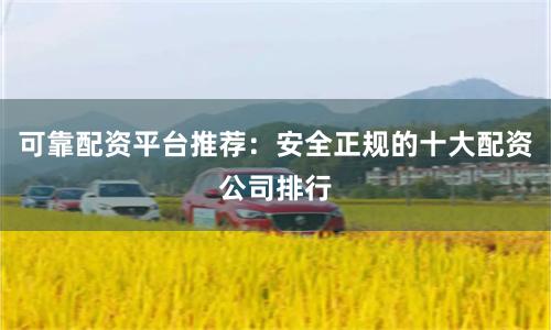 可靠配资平台推荐：安全正规的十大配资公司排行