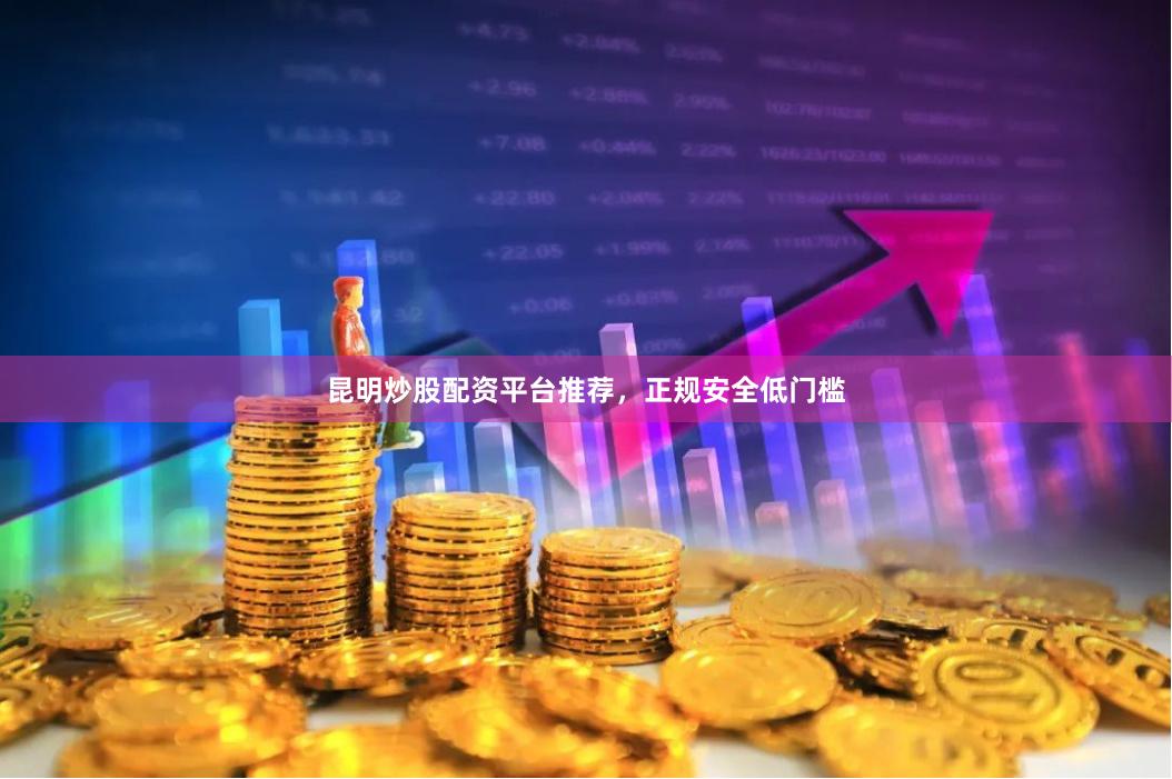 昆明炒股配资平台推荐，正规安全低门槛
