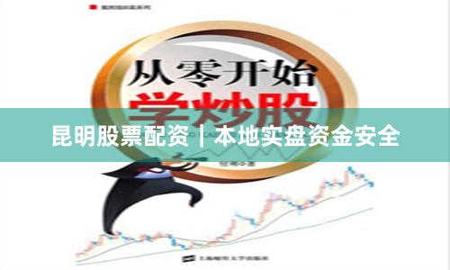 昆明股票配资｜本地实盘资金安全