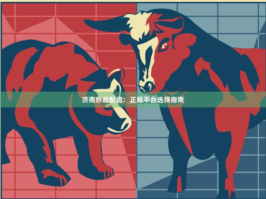 济南炒股配资：正规平台选择指南