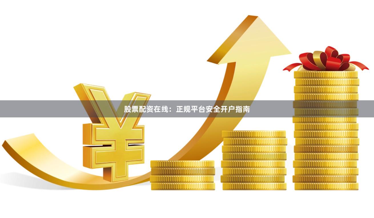 股票配资在线：正规平台安全开户指南