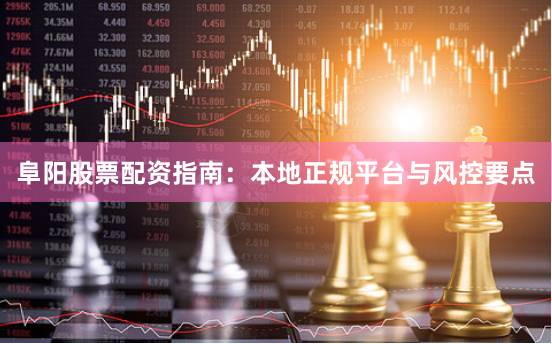 阜阳股票配资指南：本地正规平台与风控要点