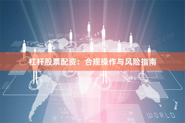 杠杆股票配资：合规操作与风险指南