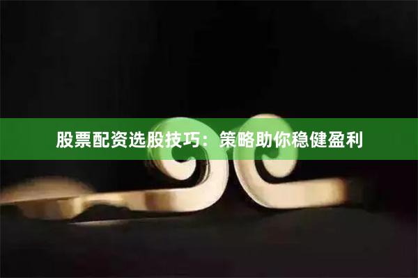 股票配资选股技巧：策略助你稳健盈利