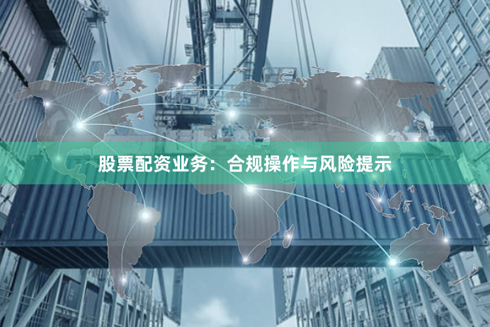 股票配资业务：合规操作与风险提示