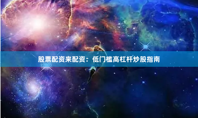 股票配资来配资：低门槛高杠杆炒股指南