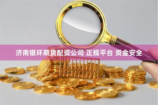 济南银环期货配资公司 正规平台 资金安全