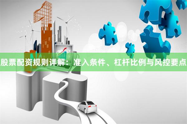 股票配资规则详解：准入条件、杠杆比例与风控要点