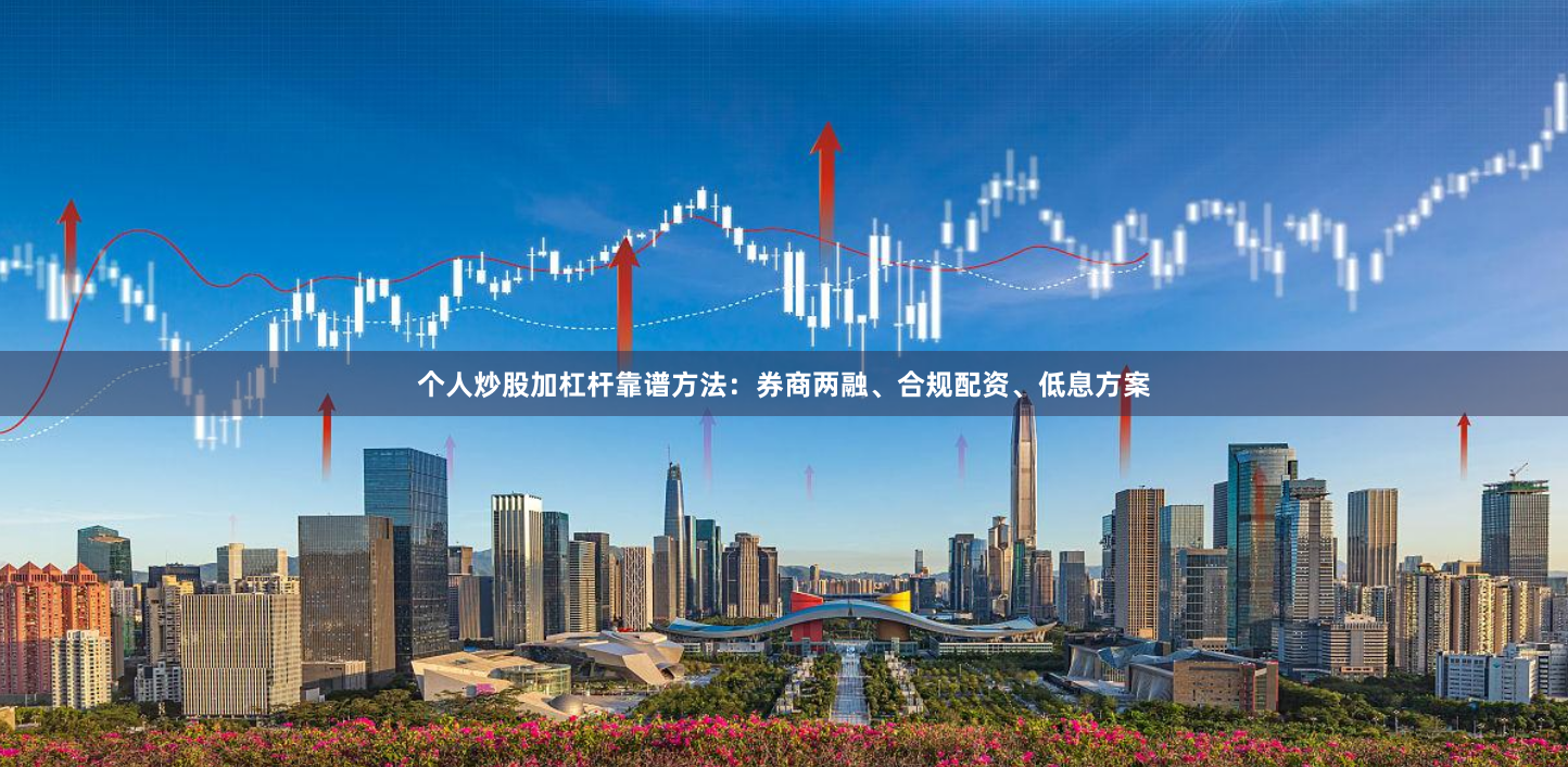 个人炒股加杠杆靠谱方法:券商两融、合规配资、低息方案