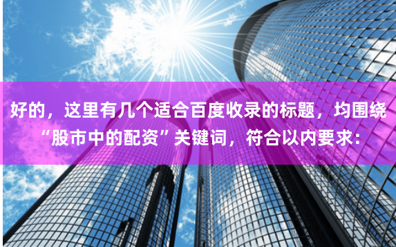 好的,这里有几个适合百度收录的标题,均围绕“股市中的配资”关键词,符合以内要求: