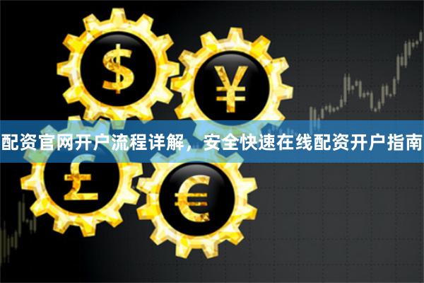 配资官网开户流程详解，安全快速在线配资开户指南
