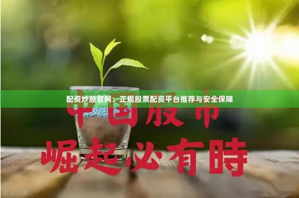 配资炒股官网：正规股票配资平台推荐与安全保障