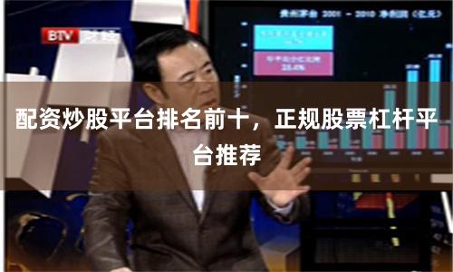 配资炒股平台排名前十，正规股票杠杆平台推荐
