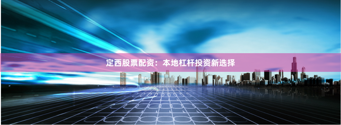 定西股票配资：本地杠杆投资新选择