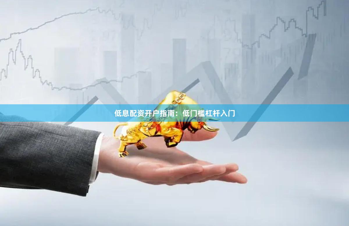 低息配资开户指南:低门槛杠杆入门