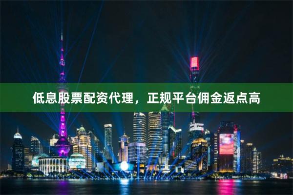 低息股票配资代理，正规平台佣金返点高