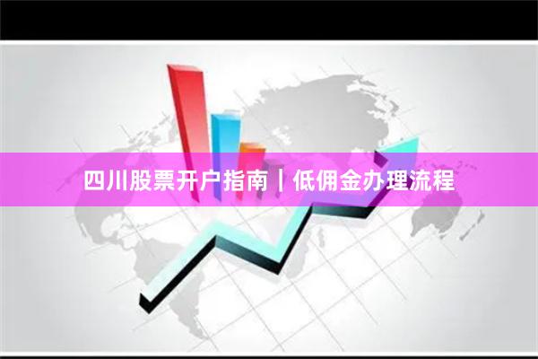 四川股票开户指南｜低佣金办理流程