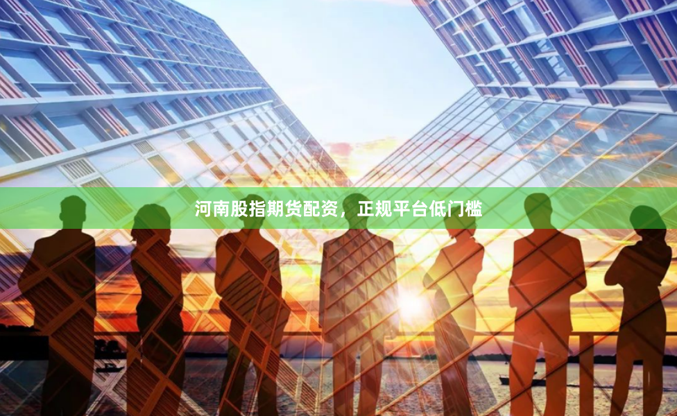 河南股指期货配资，正规平台低门槛