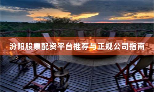 汾阳股票配资平台推荐与正规公司指南