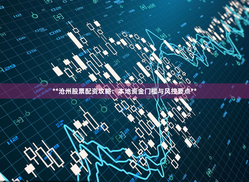 **沧州股票配资攻略：本地资金门槛与风控要点**