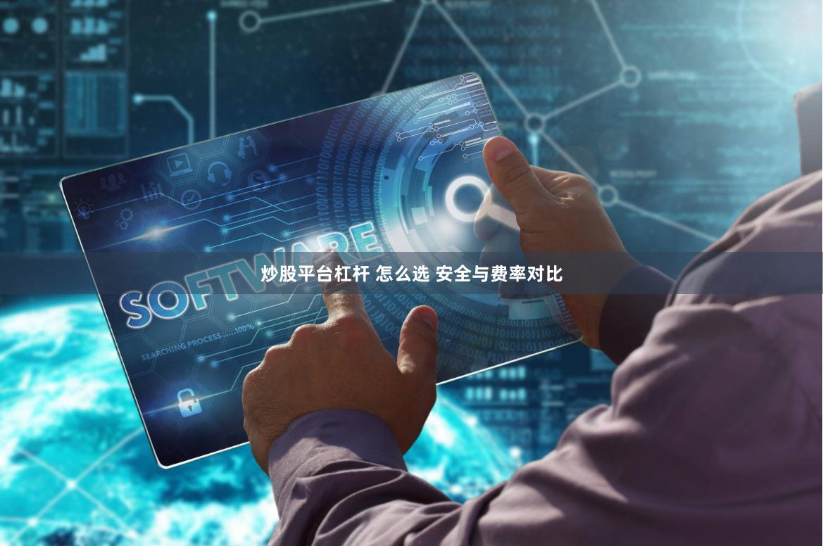 炒股平台杠杆 怎么选 安全与费率对比